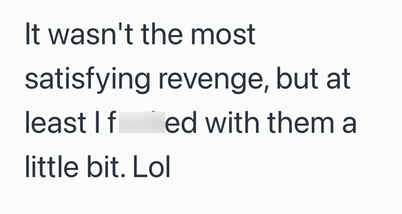 It wasn't the most satisfying revenge, but at least I f ed with them a little bit. Lol