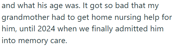 and what his age was. It got so bad that my grandmother had to get home nursing help for him, until 2024 when we finally admitted him into memory care.