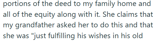 portions of the deed to my family home and all of the equity along with it. She claims that my grandfather asked her to do this and that she was "just fulfilling his wishes in his old
