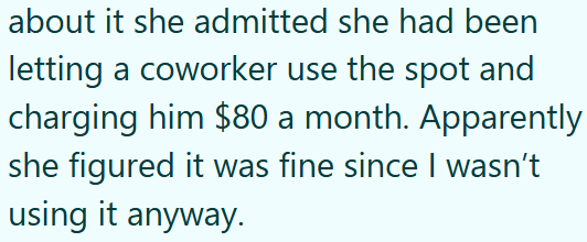 about it she admitted she had been letting a coworker use the spot and charging him $80 a month. Apparently she figured it was fine since I wasn't using it anyway.
