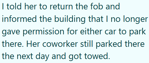 I told her to return the fob and informed the building that I no longer gave permission for either car to park there. Her coworker still parked there the next day and got towed.