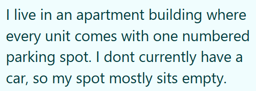 I live in an apartment building where every unit comes with one numbered parking spot. I dont currently have a car, so my spot mostly sits empty.
