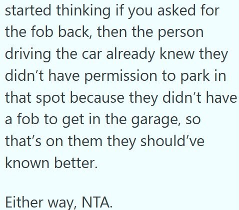started thinking if you asked for the fob back, then the person driving the car already knew they didn't have permission to park in that spot because they didn't have a fob to get in the garage, so that's on them they should've known better. Either way, NTA.