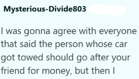 Mysterious-Divide803 I was gonna agree with everyone that said the person whose car got towed should go after your friend for money, but then I