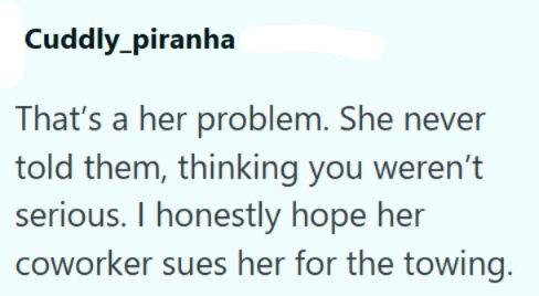 Cuddly_piranha That's a her problem. She never told them, thinking you weren't serious. I honestly hope her coworker sues her for the towing.