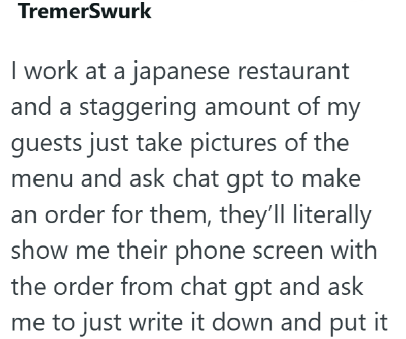 TremerSwurk I work at a japanese restaurant and a staggering amount of my guests just take pictures of the menu and ask chat gpt to make an order for them, they'll literally show me their phone screen with the order from chat gpt and ask me to just write it down and put it