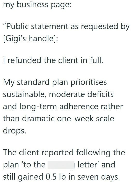 my business page: "Public statement as requested by [Gigi's handle]: I refunded the client in full. My standard plan prioritises sustainable, moderate deficits and long-term adherence rather than dramatic one-week scale drops. The client reported following the plan 'to the letter' and still gained 0.5 lb in seven days.