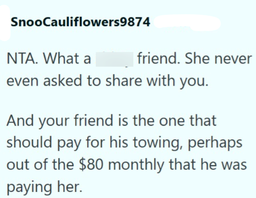 SnooCauliflowers9874 NTA. What a friend. She never even asked to share with you. And your friend is the one that should pay for his towing, perhaps out of the $80 monthly that he was paying her.