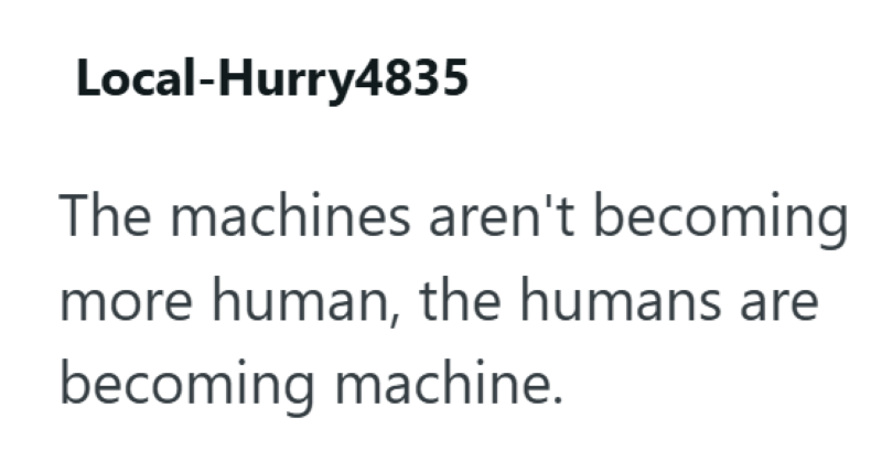 Local-Hurry4835 The machines aren't becoming more human, the humans are becoming machine.
