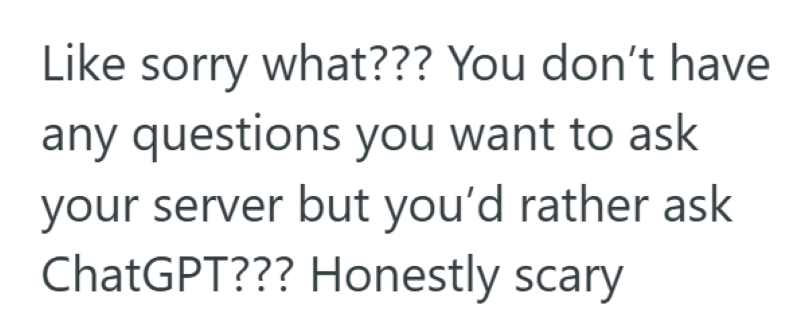 Like sorry what??? You don't have any questions you want to ask your server but you'd rather ask ChatGPT??? Honestly scary