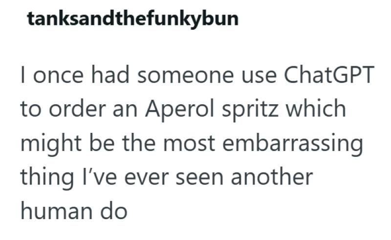 tanksandthefunkybun I once had someone use ChatGPT to order an Aperol spritz which might be the most embarrassing thing I've ever seen another human do