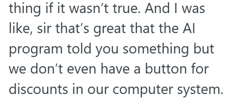 thing if it wasn't true. And I was like, sir that's great that the Al program told you something but we don't even have a button for discounts in our computer system.