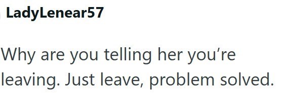 LadyLenear57 Why are you telling her you're leaving. Just leave, problem solved.