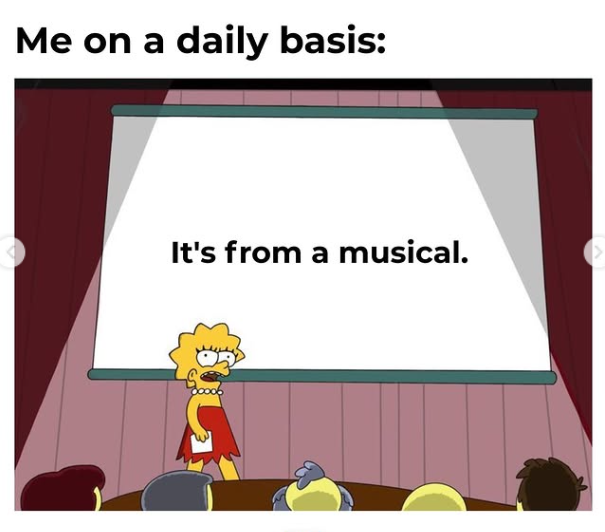 Me on a daily basis: It's from a musical.