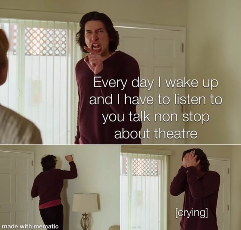 Every day I wake up and I have to listen to you talk non stop about theatre [crying] made with mematic