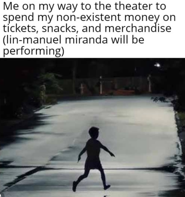 Me on my way to the theater to spend my non-existent money on tickets, snacks, and merchandise (lin-manuel miranda will be performing)
