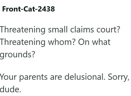 Front-Cat-2438 Threatening small claims court? Threatening whom? On what grounds? Your parents are delusional. Sorry, dude.