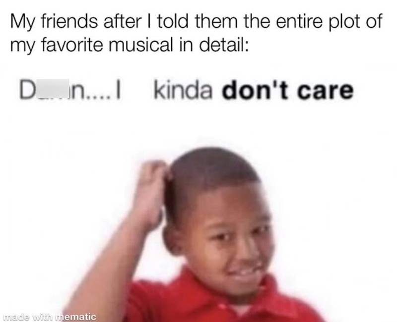 My friends after I told them the entire plot of my favorite musical in detail: D n....I kinda don't care made with mematic