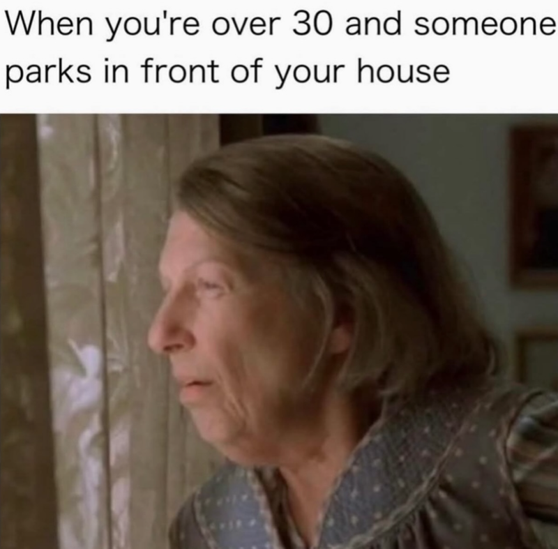 When you're over 30 and someone parks in front of your house.