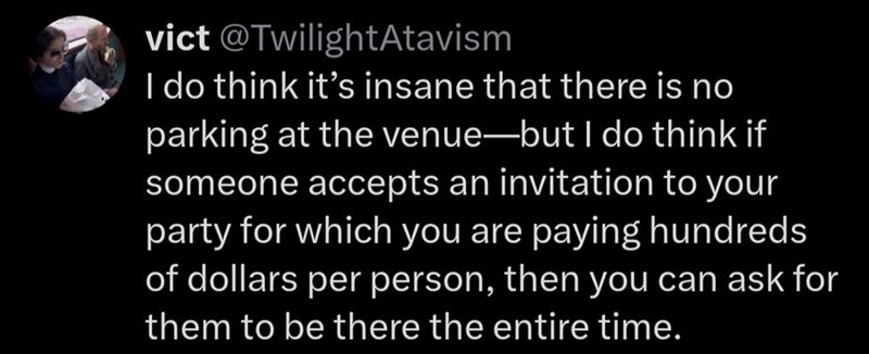 vict @TwilightAtavism I do think it's insane that there is no parking at the venue-but I do think if someone accepts an invitation to your party for which you are paying hundreds of dollars per person, then you can ask for them to be there the entire time.