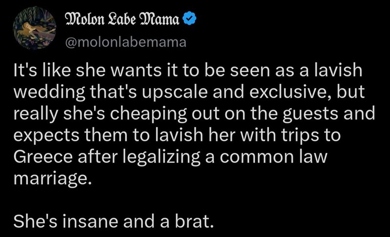 Molon Labe Mama ✪ @molonlabemama It's like she wants it to be seen as a lavish wedding that's upscale and exclusive, but really she's cheaping out on the guests and expects them to lavish her with trips to Greece after legalizing a common law marriage. She's insane and a brat.