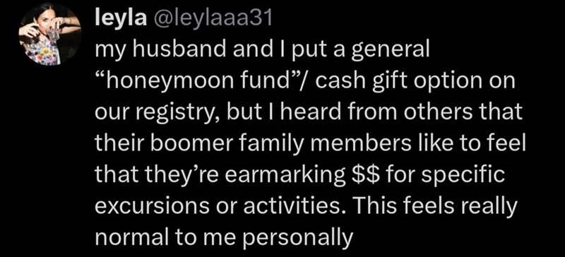 leyla @leylaaa31 my husband and I put a general "honeymoon fund"/ cash gift option on our registry, but I heard from others that their boomer family members like to feel that they're earmarking $$ for specific excursions or activities. This feels really normal to me personally