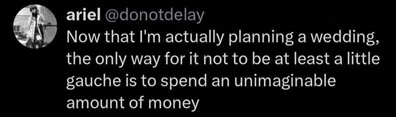 ariel @donotdelay Now that I'm actually planning a wedding, the only way for it not to be at least a little gauche is to spend an unimaginable amount of money