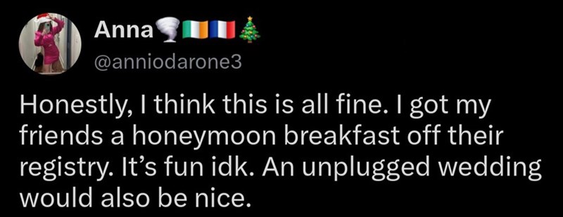 Anna @anniodarone3 Honestly, I think this is all fine. I got my friends a honeymoon breakfast off their registry. It's fun idk. An unplugged wedding would also be nice.