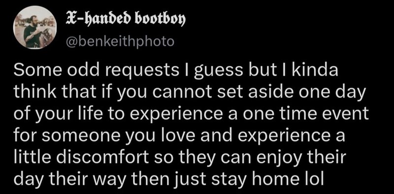 X-handed bootboy @benkeithphoto Some odd requests I guess but I kinda think that if you cannot set aside one day of your life to experience a one time event for someone you love and experience a little discomfort so they can enjoy their day their way then just stay home lol