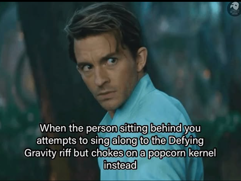 When the person sitting behind you attempts to sing along to the Defying Gravity riff but chokes on a popcorn kernel instead ORGAN 159
