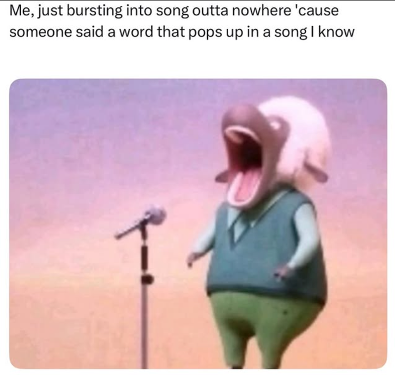 Me, just bursting into song outta nowhere 'cause someone said a word that pops up in a song I know