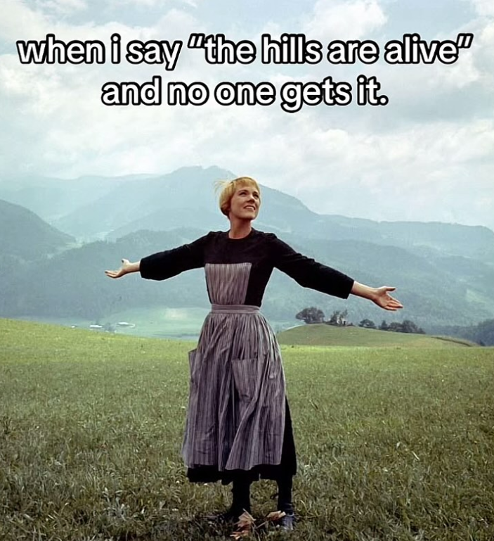 when i say "the hills are alive" and no one gets it.