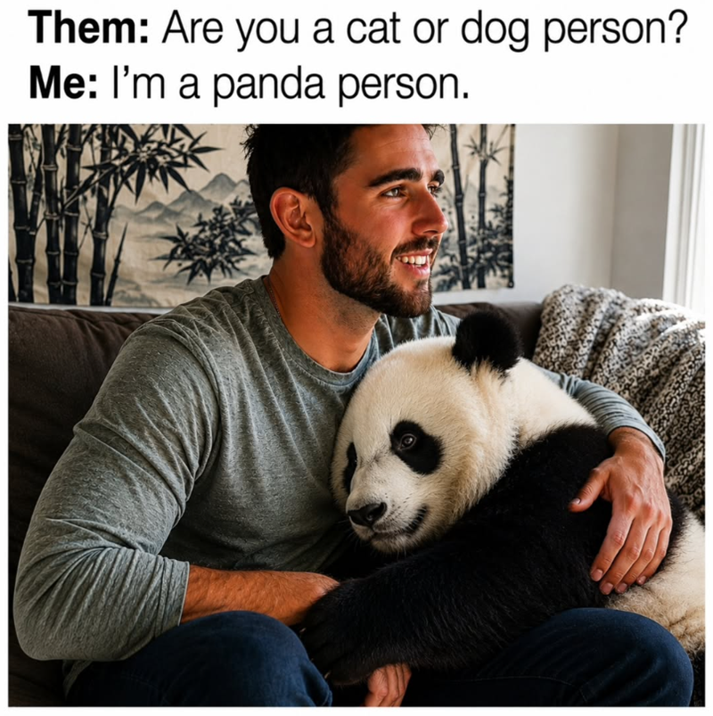 Them: Are you a cat or dog person? Me: I'm a panda person.