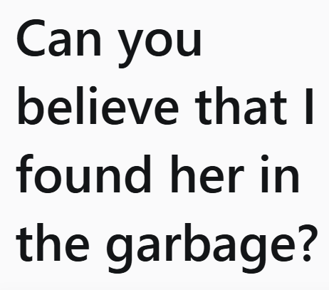 Can you believe that I found her in the garbage?