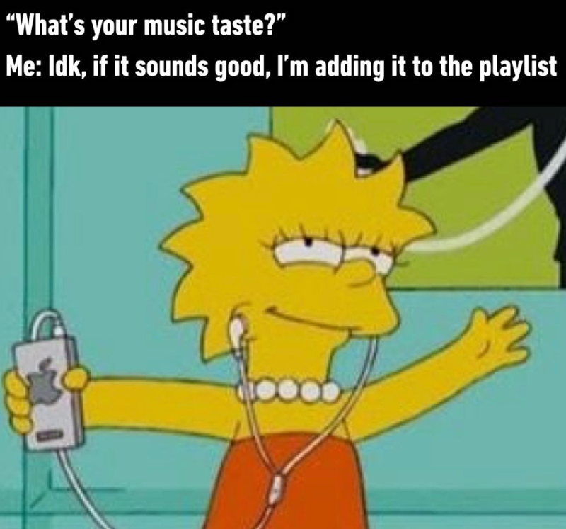 "What's your music taste?" Me: Idk, if it sounds good, I'm adding it to the playlist