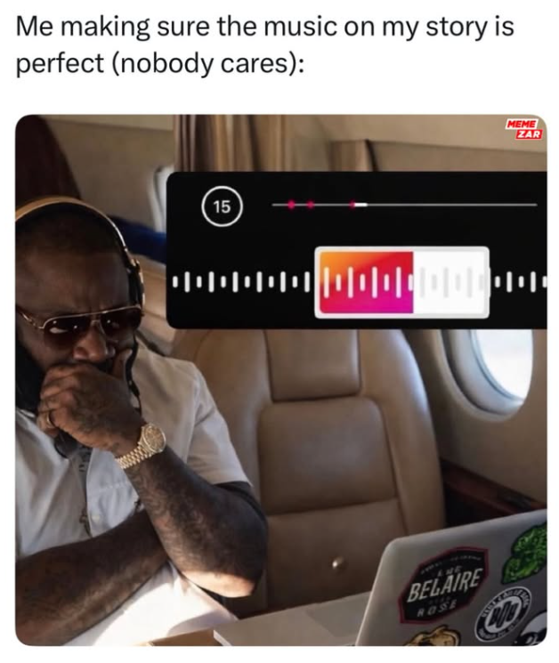 Me making sure the music on my story is perfect (nobody cares): 15 MEME ZAR 1000000000|||000 NE BELAIRE ROSE