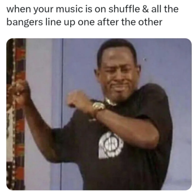 when your music is on shuffle & all the bangers line up one after the other