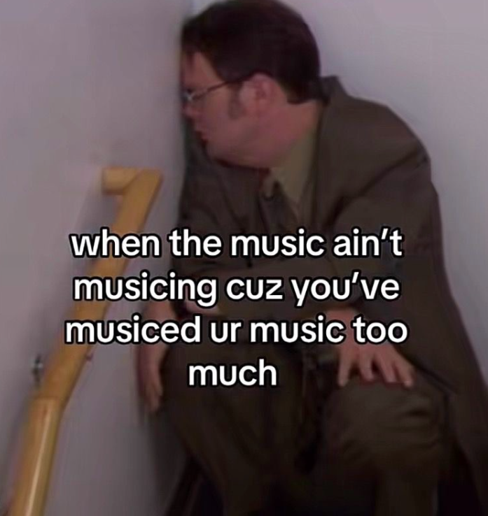 when the music ain't musicing cuz you've musiced ur music too much