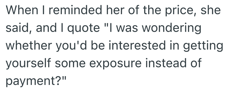 When I reminded her of the price, she said, and I quote "I was wondering whether you'd be interested in getting yourself some exposure instead of payment?"