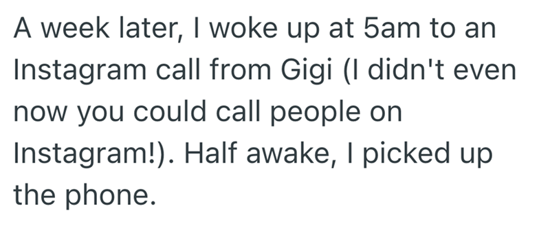 A week later, I woke up at 5am to an Instagram call from Gigi (I didn't even now you could call people on Instagram!). Half awake, I picked up the phone.