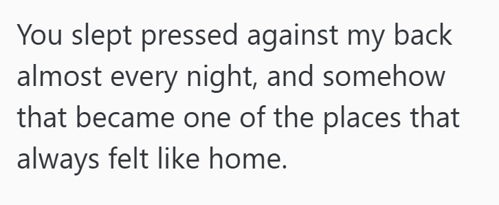 You slept pressed against my back almost every night, and somehow that became one of the places that always felt like home.