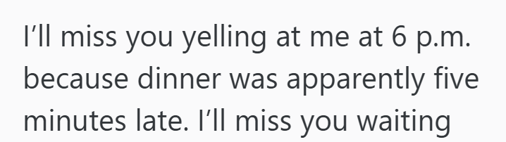 I'll miss you yelling at me at 6 p.m. because dinner was apparently five minutes late. I'll miss you waiting