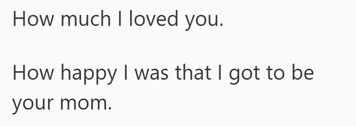 How much I loved you. How happy I was that I got to be your mom.