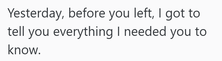 Yesterday, before you left, I got to tell you everything I needed you to know.