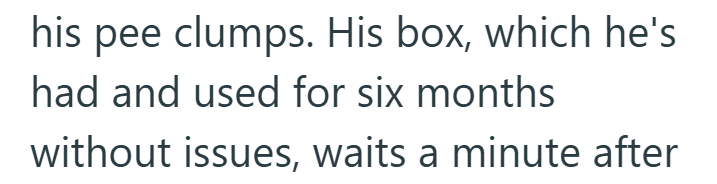 his pee clumps. His box, which he's had and used for six months without issues, waits a minute after
