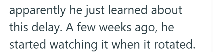 apparently he just learned about this delay. A few weeks ago, he started watching it when it rotated.
