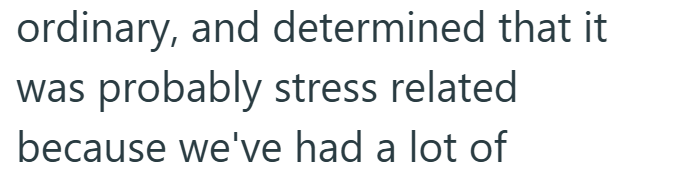 ordinary, and determined that it was probably stress related because we've had a lot of