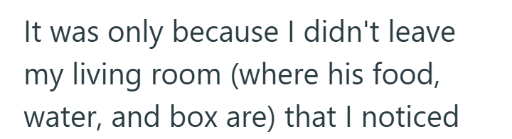 It was only because I didn't leave my living room (where his food, water, and box are) that I noticed