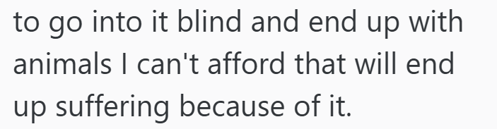 to go into it blind and end up with animals I can't afford that will end up suffering because of it.