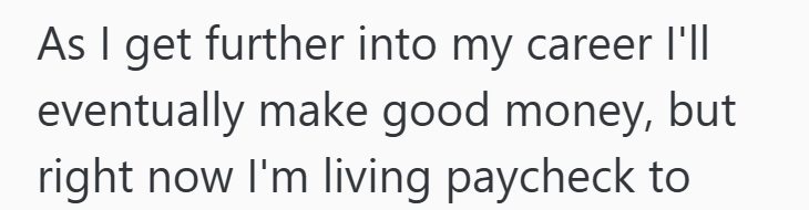 As I get further into my career I'll eventually make good money, but right now I'm living paycheck to